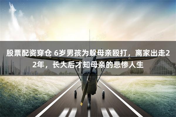 股票配资穿仓 6岁男孩为躲母亲殴打，离家出走22年，长大后才知母亲的悲惨人生