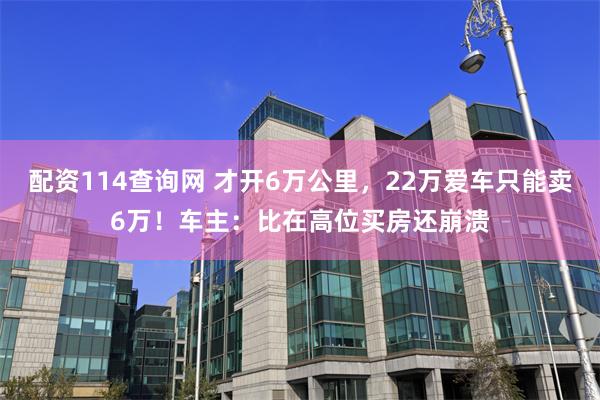 配资114查询网 才开6万公里，22万爱车只能卖6万！车主：比在高位买房还崩溃