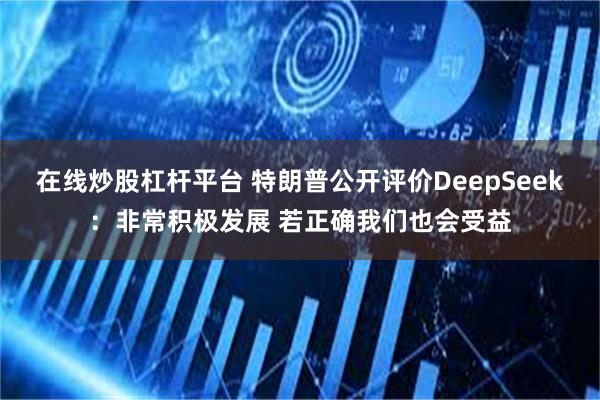 在线炒股杠杆平台 特朗普公开评价DeepSeek：非常积极发展 若正确我们也会受益