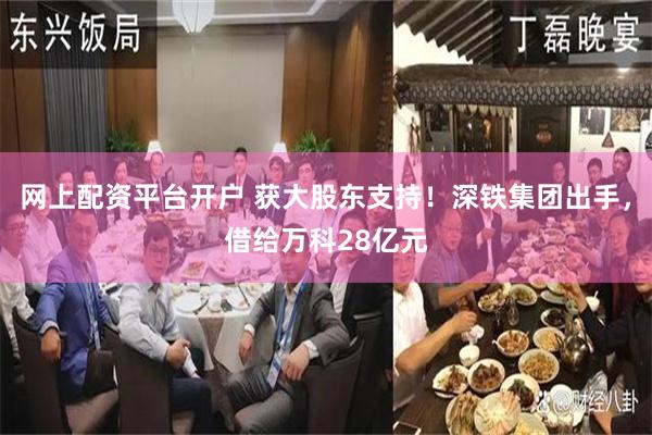 网上配资平台开户 获大股东支持！深铁集团出手，借给万科28亿元