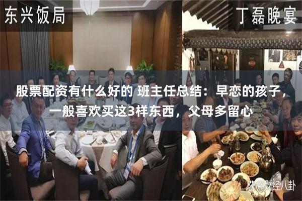 股票配资有什么好的 班主任总结：早恋的孩子，一般喜欢买这3样东西，父母多留心