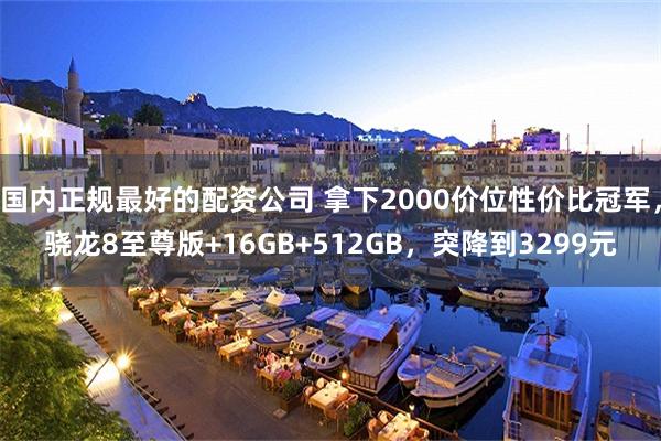 国内正规最好的配资公司 拿下2000价位性价比冠军，骁龙8至尊版+16GB+512GB，突降到3299元