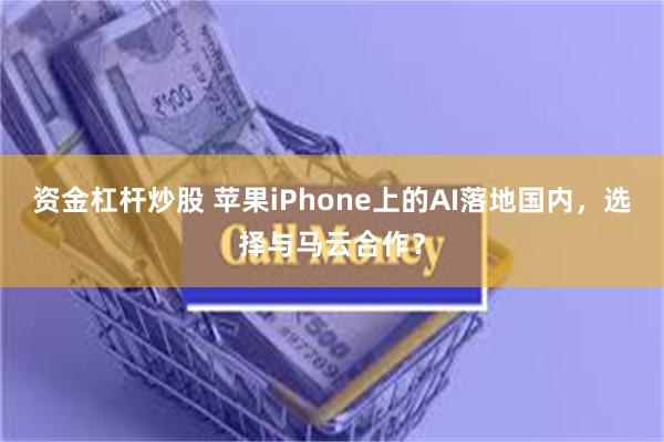 资金杠杆炒股 苹果iPhone上的AI落地国内，选择与马云合作？