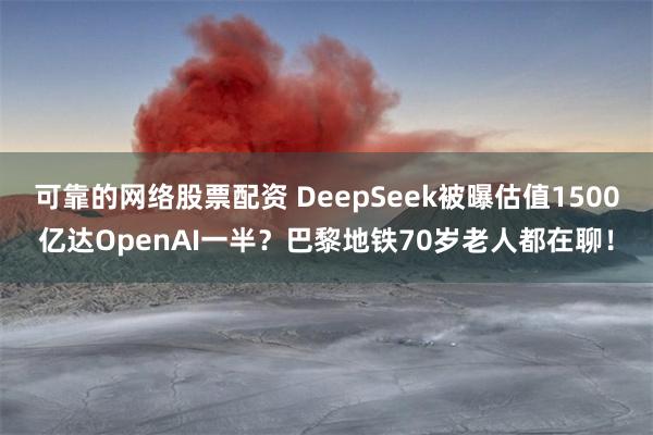 可靠的网络股票配资 DeepSeek被曝估值1500亿达OpenAI一半？巴黎地铁70岁老人都在聊！