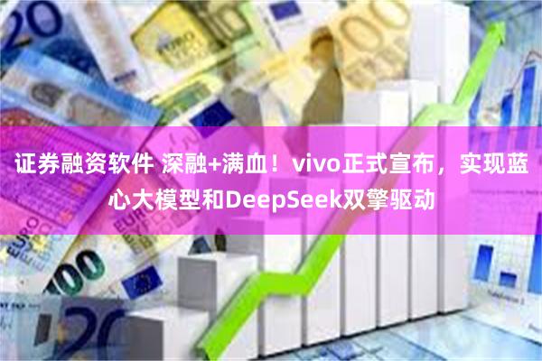 证券融资软件 深融+满血！vivo正式宣布，实现蓝心大模型和DeepSeek双擎驱动