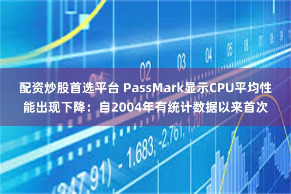 配资炒股首选平台 PassMark显示CPU平均性能出现下降：自2004年有统计数据以来首次