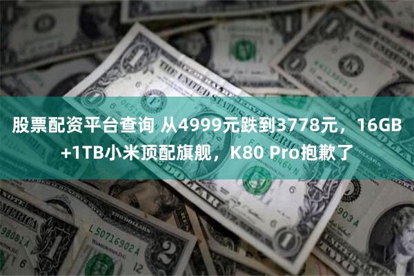 股票配资平台查询 从4999元跌到3778元，16GB+1TB小米顶配旗舰，K80 Pro抱歉了