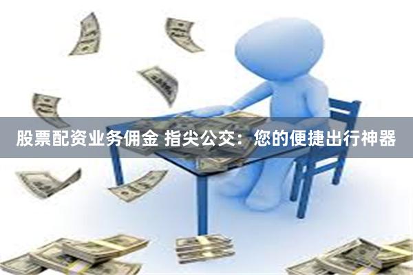 股票配资业务佣金 指尖公交：您的便捷出行神器