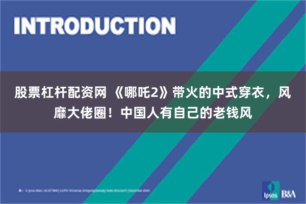 股票杠杆配资网 《哪吒2》带火的中式穿衣，风靡大佬圈！中国人有自己的老钱风