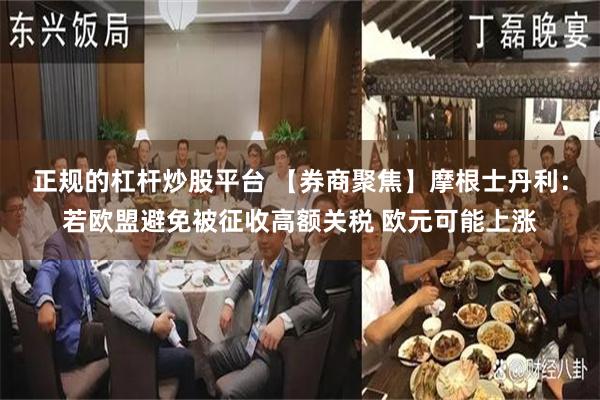 正规的杠杆炒股平台 【券商聚焦】摩根士丹利：若欧盟避免被征收高额关税 欧元可能上涨