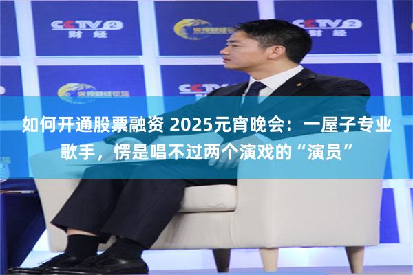 如何开通股票融资 2025元宵晚会：一屋子专业歌手，愣是唱不过两个演戏的“演员”