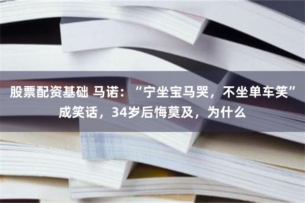 股票配资基础 马诺：“宁坐宝马哭，不坐单车笑”成笑话，34岁后悔莫及，为什么