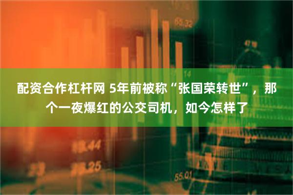 配资合作杠杆网 5年前被称“张国荣转世”，那个一夜爆红的公交司机，如今怎样了