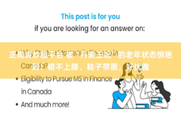 正规资炒股平台 被“丹麦王妃”的老年状态惊艳到！裙不上膝、鞋子带跟，好优雅