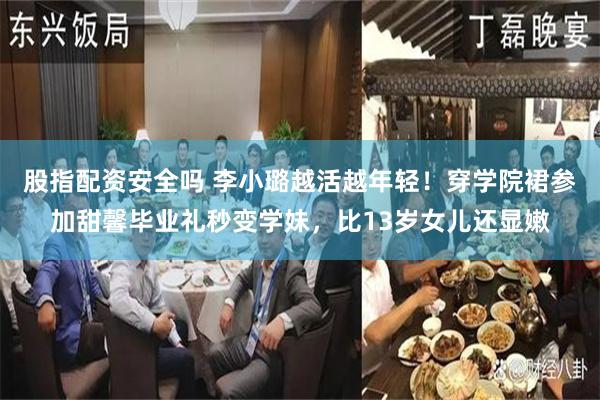 股指配资安全吗 李小璐越活越年轻！穿学院裙参加甜馨毕业礼秒变学妹，比13岁女儿还显嫩