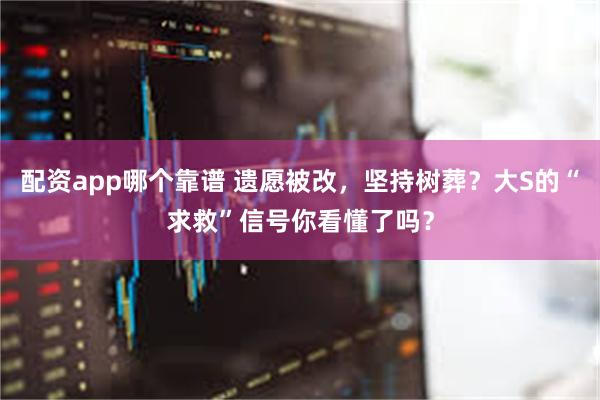 配资app哪个靠谱 遗愿被改，坚持树葬？大S的“求救”信号你看懂了吗？