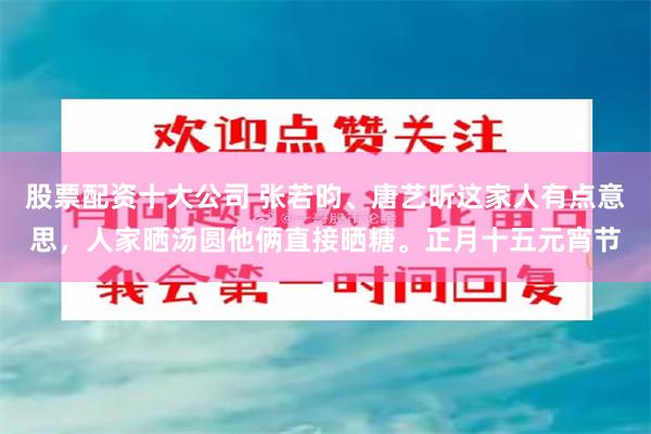 股票配资十大公司 张若昀、唐艺昕这家人有点意思，人家晒汤圆他俩直接晒糖。正月十五元宵节