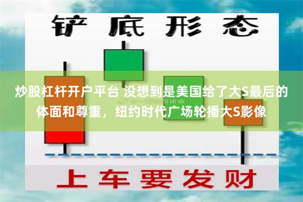 炒股杠杆开户平台 没想到是美国给了大S最后的体面和尊重，纽约时代广场轮播大S影像