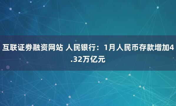 互联证劵融资网站 人民银行：1月人民币存款增加4.32万亿元