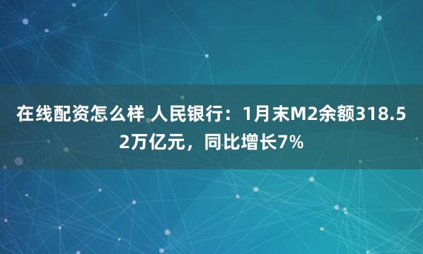 在线配资怎么样 人民银行：1月末M2余额318.52万亿元，同比增长7%