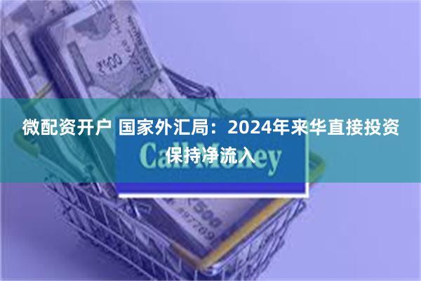 微配资开户 国家外汇局：2024年来华直接投资保持净流入