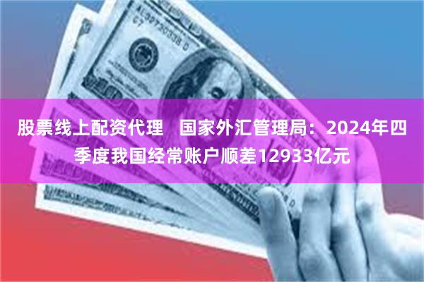 股票线上配资代理   国家外汇管理局：2024年四季度我国经常账户顺差12933亿元