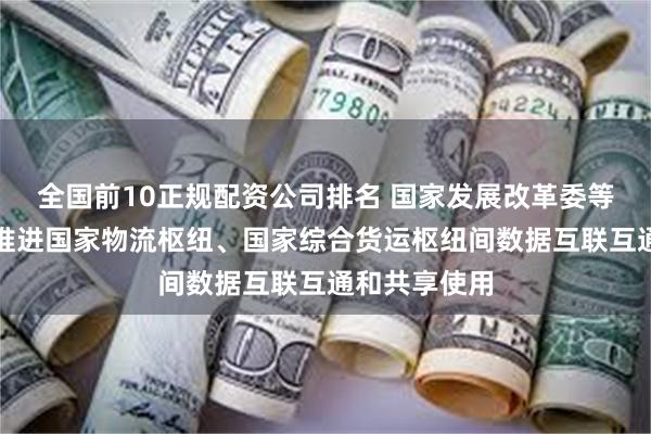 全国前10正规配资公司排名 国家发展改革委等部门：试点推进国家物流枢纽、国家综合货运枢纽间数据互联互通和共享使用