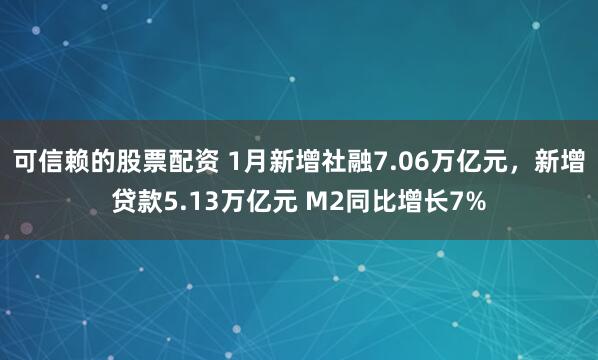 可信赖的股票配资 1月新增社融7.06万亿元，新增贷款5.13万亿元 M2同比增长7%