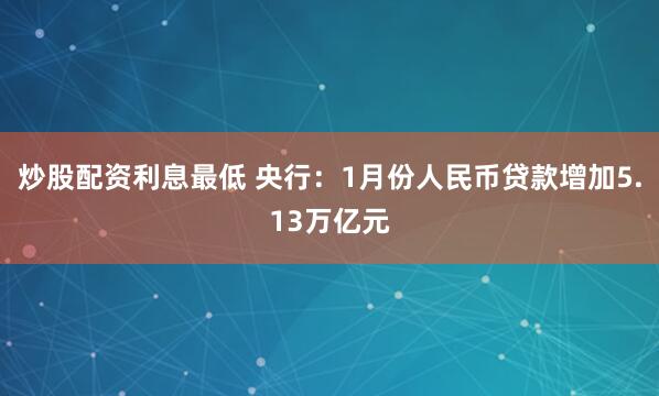 炒股配资利息最低 央行：1月份人民币贷款增加5.13万亿元