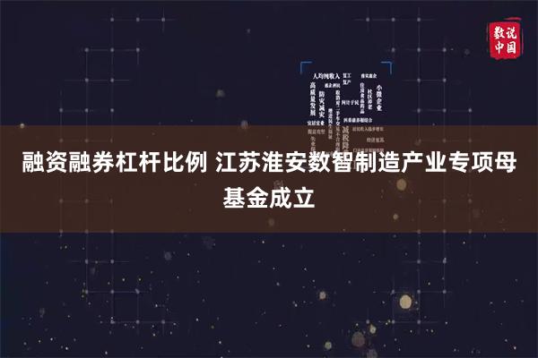 融资融券杠杆比例 江苏淮安数智制造产业专项母基金成立