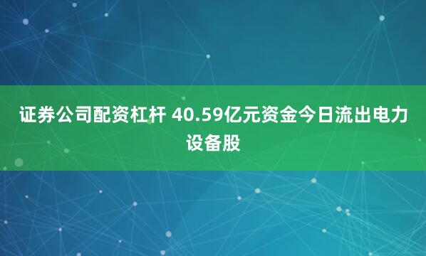 证券公司配资杠杆 40.59亿元资金今日流出电力设备股