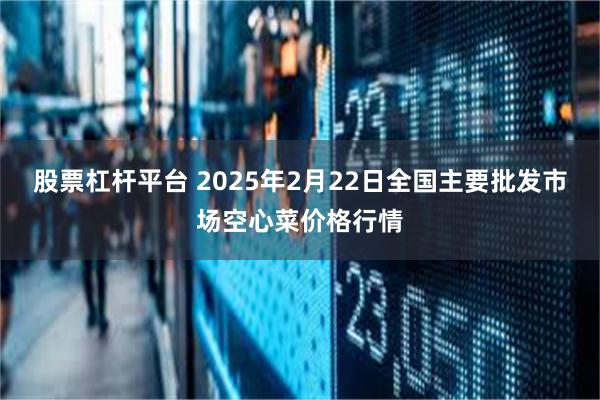 股票杠杆平台 2025年2月22日全国主要批发市场空心菜价格行情