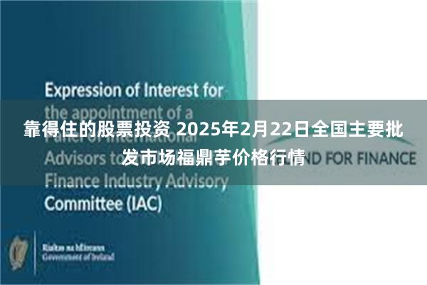 靠得住的股票投资 2025年2月22日全国主要批发市场福鼎芋价格行情