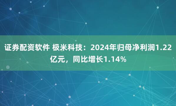 证券配资软件 极米科技：2024年归母净利润1.22亿元，同比增长1.14%