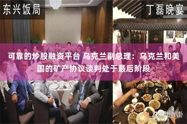 可靠的炒股融资平台 乌克兰副总理：乌克兰和美国的矿产协议谈判处于最后阶段