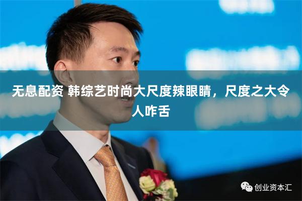 无息配资 韩综艺时尚大尺度辣眼睛，尺度之大令人咋舌