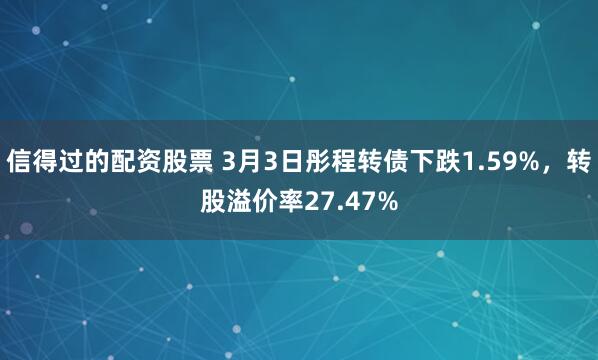 信得过的配资股票 3月3日彤程转债下跌1.59%，转股溢价率27.47%