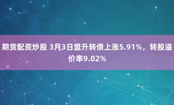 期货配资炒股 3月3日盟升转债上涨5.91%，转股溢价率9.02%