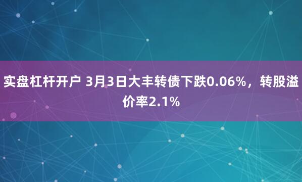 实盘杠杆开户 3月3日大丰转债下跌0.06%，转股溢价率2.1%