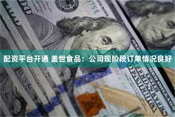 配资平台开通 盖世食品：公司现阶段订单情况良好