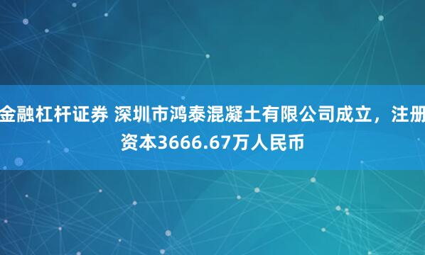 金融杠杆证券 深圳市鸿泰混凝土有限公司成立，注册资本3666.67万人民币