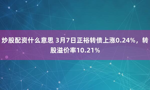 炒股配资什么意思 3月7日正裕转债上涨0.24%，转股溢价率10.21%