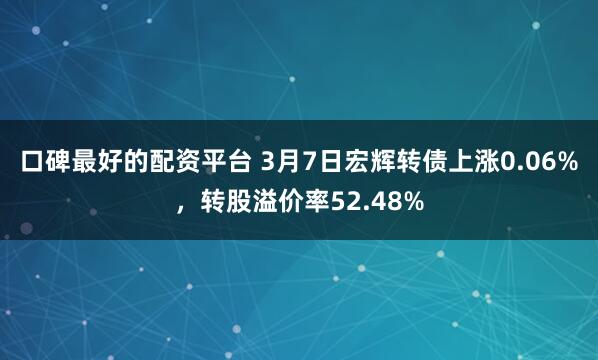 口碑最好的配资平台 3月7日宏辉转债上涨0.06%，转股溢价率52.48%