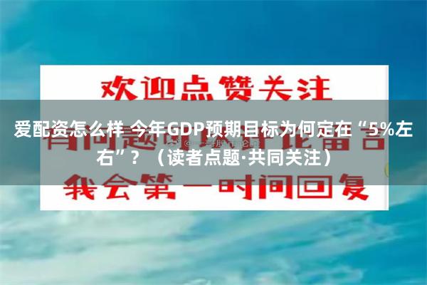 爱配资怎么样 今年GDP预期目标为何定在“5%左右”？（读者点题·共同关注）