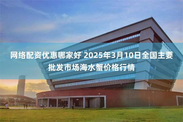 网络配资优惠哪家好 2025年3月10日全国主要批发市场海水蟹价格行情