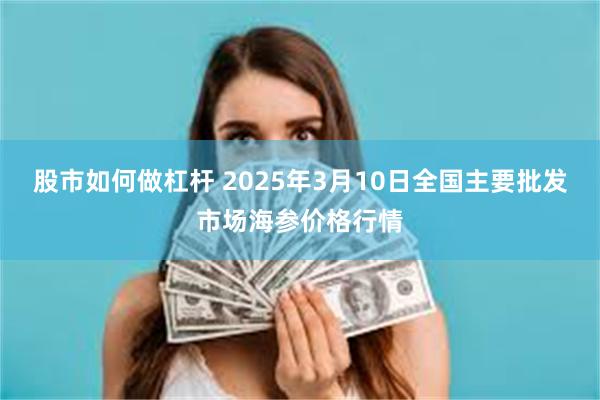 股市如何做杠杆 2025年3月10日全国主要批发市场海参价格行情