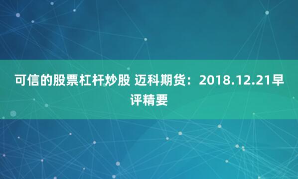 可信的股票杠杆炒股 迈科期货：2018.12.21早评精要