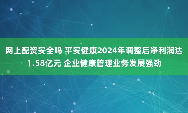 网上配资安全吗 平安健康2024年调整后净利润达1.58亿元 企业健康管理业务发展强劲