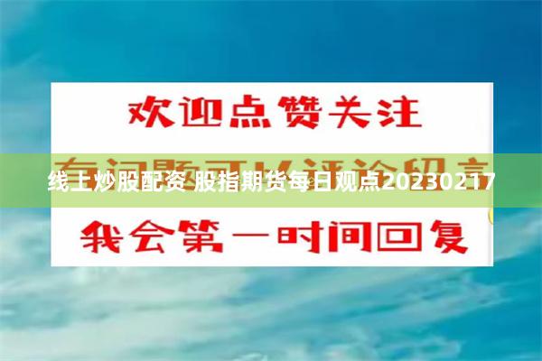 线上炒股配资 股指期货每日观点20230217